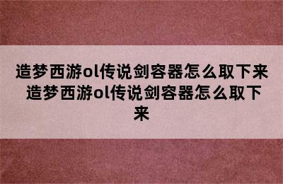 造梦西游ol传说剑容器怎么取下来 造梦西游ol传说剑容器怎么取下来